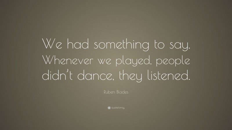 Ruben Blades Quote: “We had something to say. Whenever we played, people didn’t dance, they listened.”