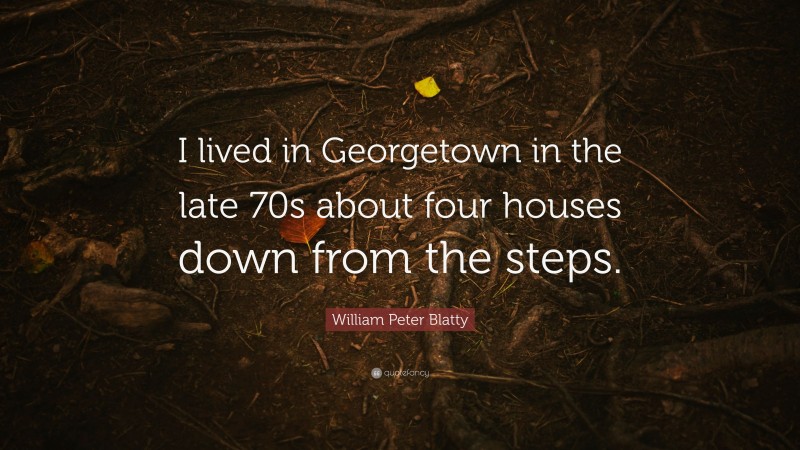 William Peter Blatty Quote: “I lived in Georgetown in the late 70s about four houses down from the steps.”
