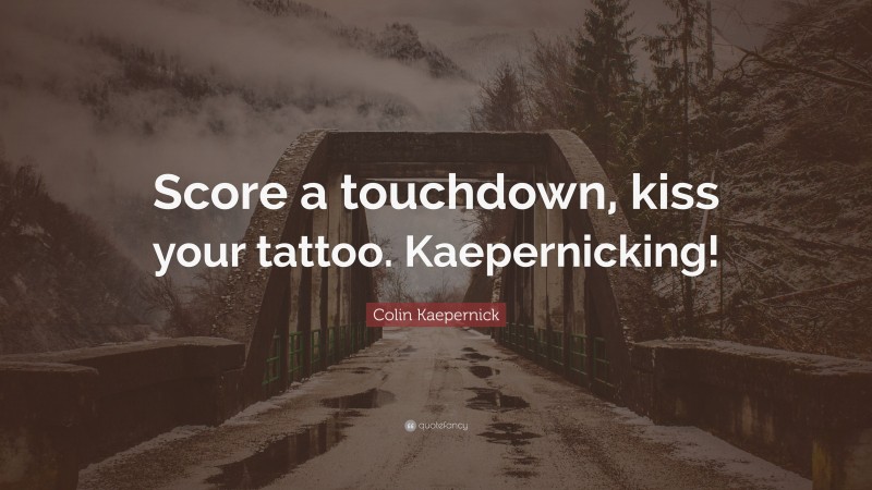 Colin Kaepernick Quote: “Score a touchdown, kiss your tattoo. Kaepernicking!”