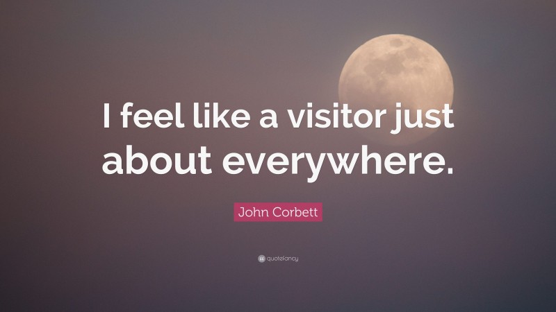 John Corbett Quote: “I feel like a visitor just about everywhere.”