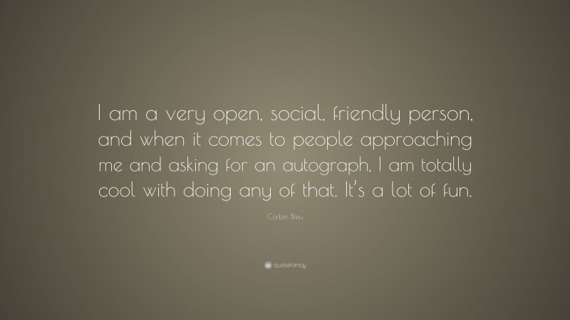 Corbin Bleu Quote: “I am a very open, social, friendly person, and when it comes to people approaching me and asking for an autograph, I am totally cool with doing any of that. It’s a lot of fun.”