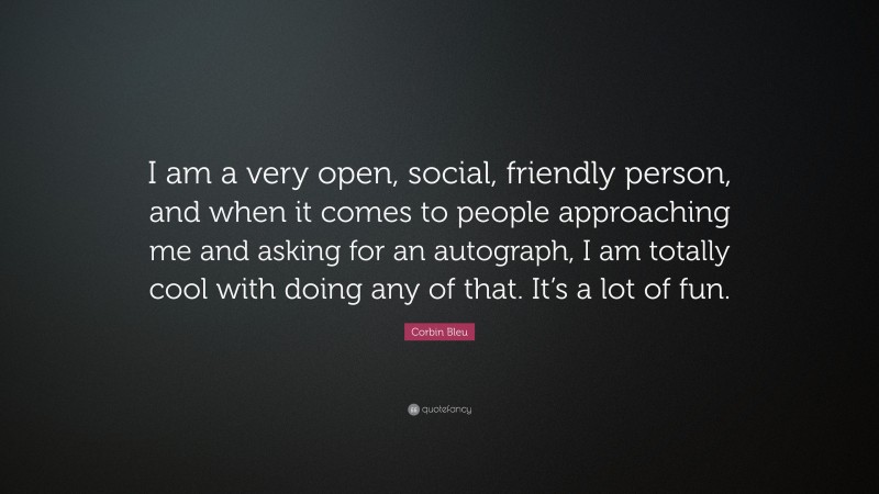 Corbin Bleu Quote: “I am a very open, social, friendly person, and when it comes to people approaching me and asking for an autograph, I am totally cool with doing any of that. It’s a lot of fun.”