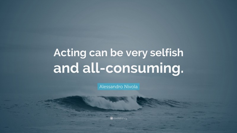 Alessandro Nivola Quote: “Acting can be very selfish and all-consuming.”