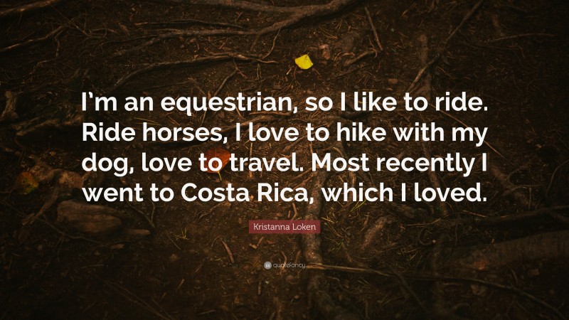 Kristanna Loken Quote: “I’m an equestrian, so I like to ride. Ride horses, I love to hike with my dog, love to travel. Most recently I went to Costa Rica, which I loved.”