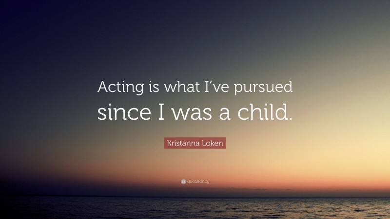 Kristanna Loken Quote: “Acting is what I’ve pursued since I was a child.”