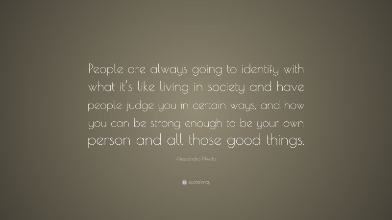 Alessandro Nivola Quote: “People are always going to identify with what it’s like living in society and have people judge you in certain ways, and how you can be strong enough to be your own person and all those good things.”