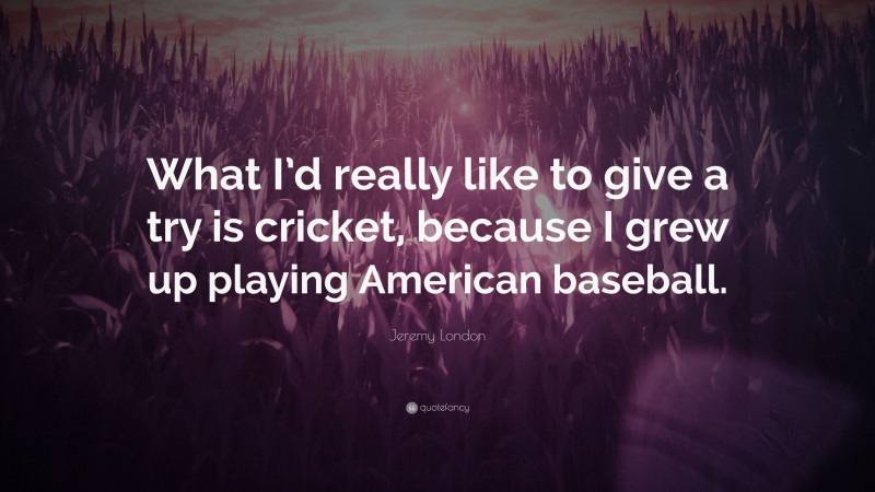 Jeremy London Quote: “What I’d really like to give a try is cricket, because I grew up playing American baseball.”