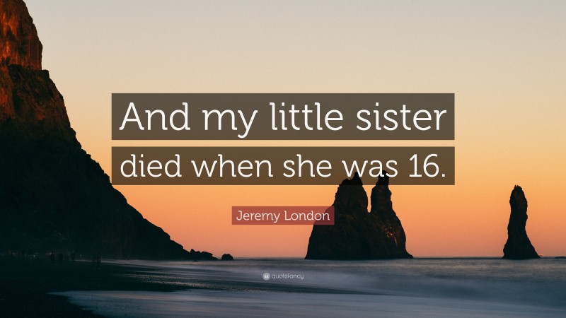 Jeremy London Quote: “And my little sister died when she was 16.”