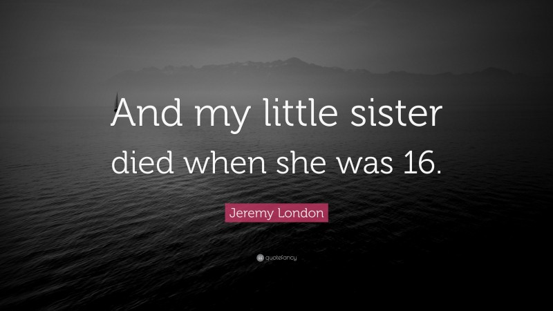 Jeremy London Quote: “And my little sister died when she was 16.”