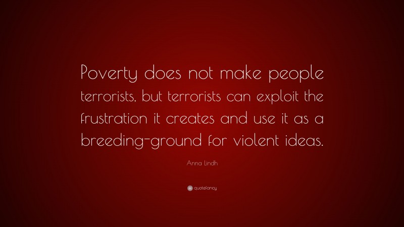 Anna Lindh Quote: “Poverty does not make people terrorists, but terrorists can exploit the frustration it creates and use it as a breeding-ground for violent ideas.”