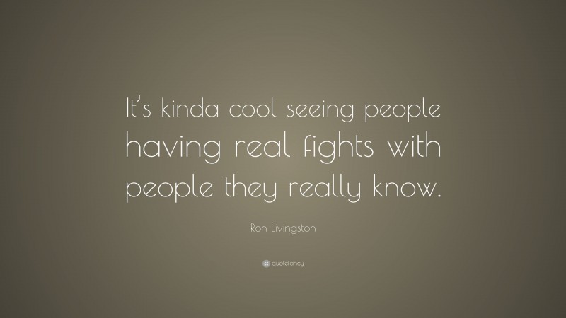 Ron Livingston Quote: “It’s kinda cool seeing people having real fights with people they really know.”
