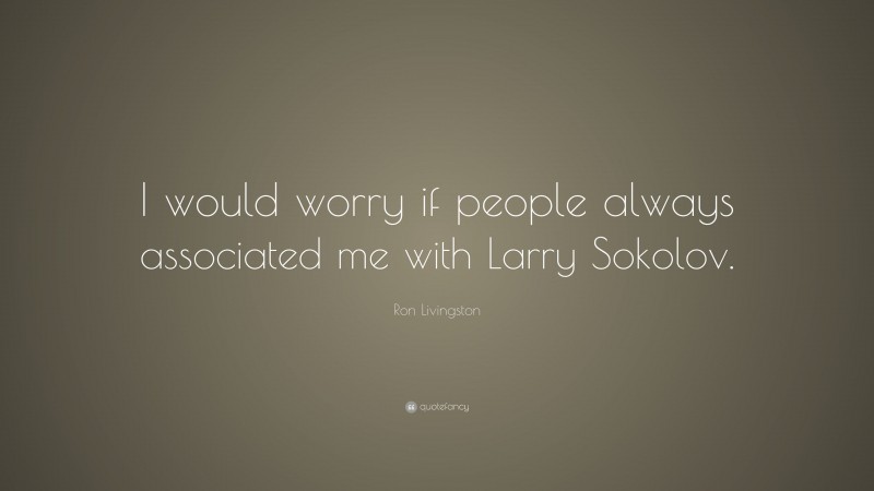 Ron Livingston Quote: “I would worry if people always associated me with Larry Sokolov.”