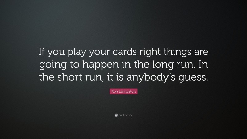 Ron Livingston Quote: “If you play your cards right things are going to happen in the long run. In the short run, it is anybody’s guess.”
