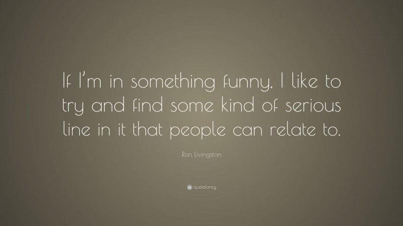 Ron Livingston Quote: “If I’m in something funny, I like to try and find some kind of serious line in it that people can relate to.”