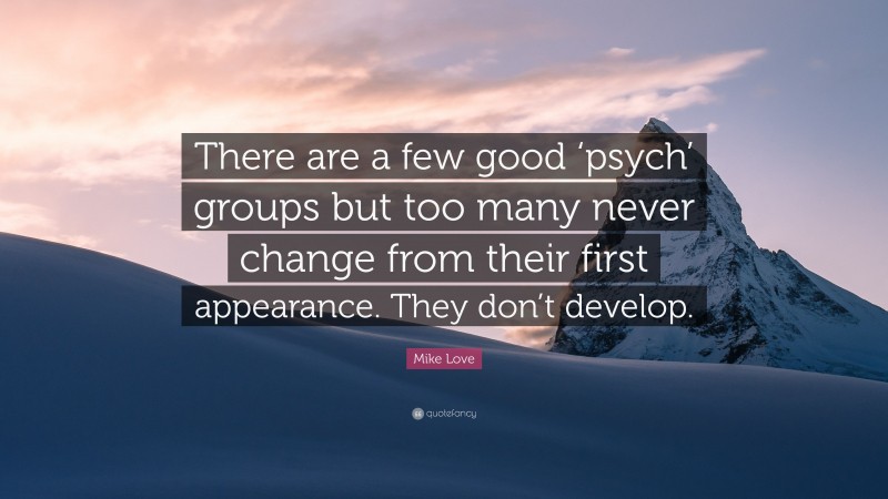Mike Love Quote: “There are a few good ‘psych’ groups but too many never change from their first appearance. They don’t develop.”