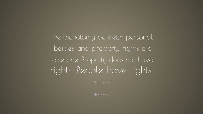 Potter Stewart Quote: “The dichotomy between personal liberties and property rights is a false one. Property does not have rights. People have rights.”