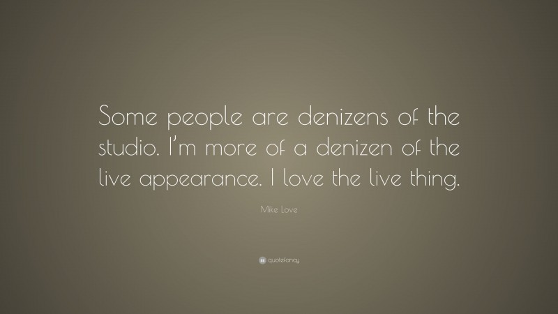 Mike Love Quote: “Some people are denizens of the studio. I’m more of a denizen of the live appearance. I love the live thing.”