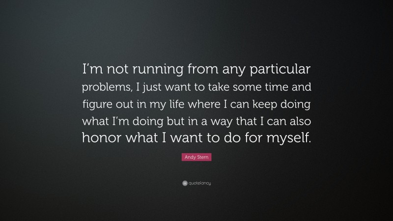 Andy Stern Quote: “I’m not running from any particular problems, I just want to take some time and figure out in my life where I can keep doing what I’m doing but in a way that I can also honor what I want to do for myself.”