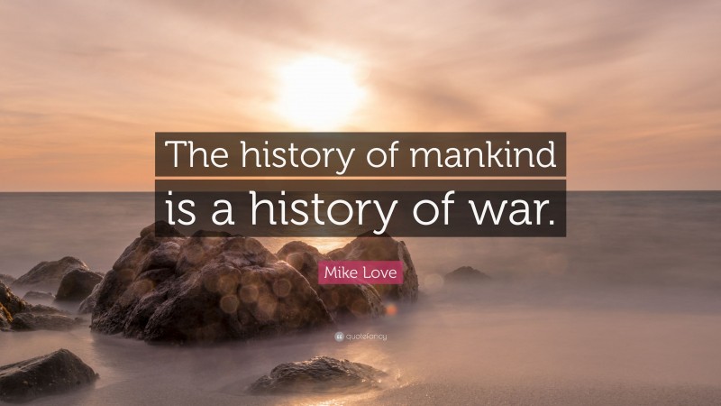 Mike Love Quote: “The history of mankind is a history of war.”