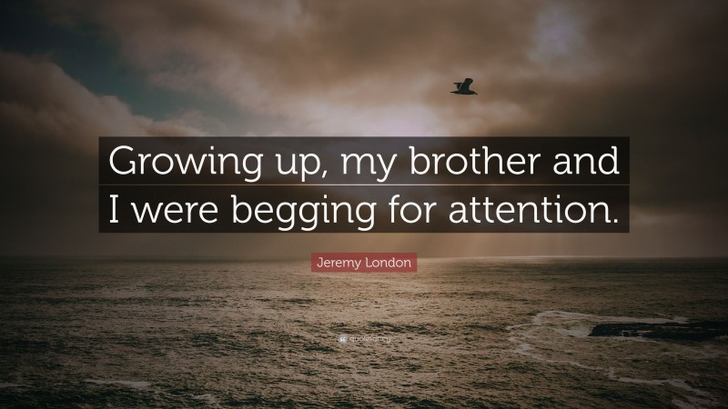 Jeremy London Quote: “Growing up, my brother and I were begging for attention.”