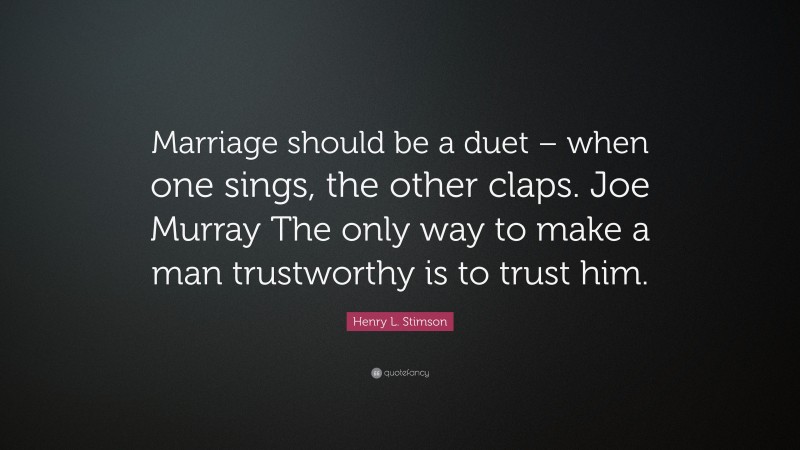 Henry L. Stimson Quote: “Marriage should be a duet – when one sings, the other claps. Joe Murray The only way to make a man trustworthy is to trust him.”