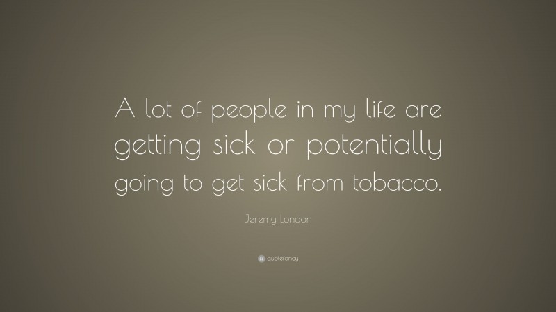 Jeremy London Quote: “A lot of people in my life are getting sick or potentially going to get sick from tobacco.”