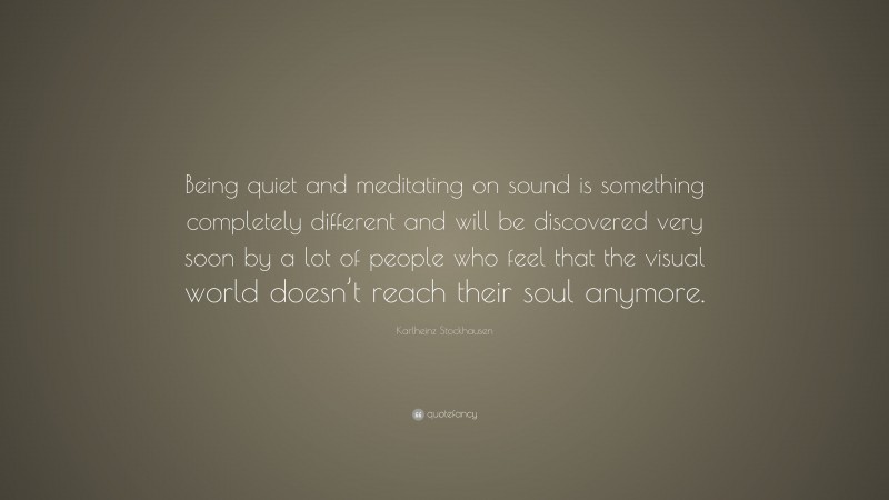 Karlheinz Stockhausen Quote: “Being quiet and meditating on sound is something completely different and will be discovered very soon by a lot of people who feel that the visual world doesn’t reach their soul anymore.”