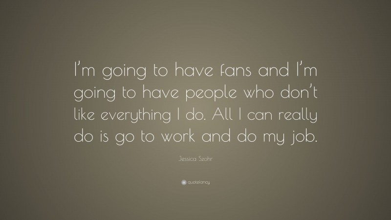 Jessica Szohr Quote: “I’m going to have fans and I’m going to have people who don’t like everything I do. All I can really do is go to work and do my job.”