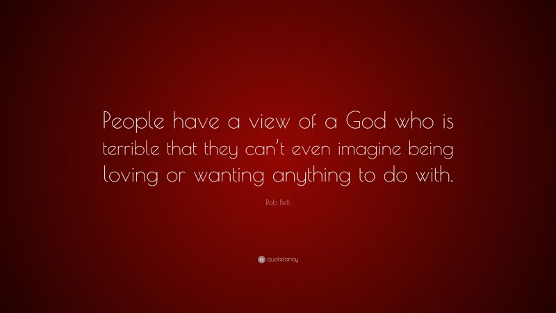 Rob Bell Quote: “People have a view of a God who is terrible that they can’t even imagine being loving or wanting anything to do with.”