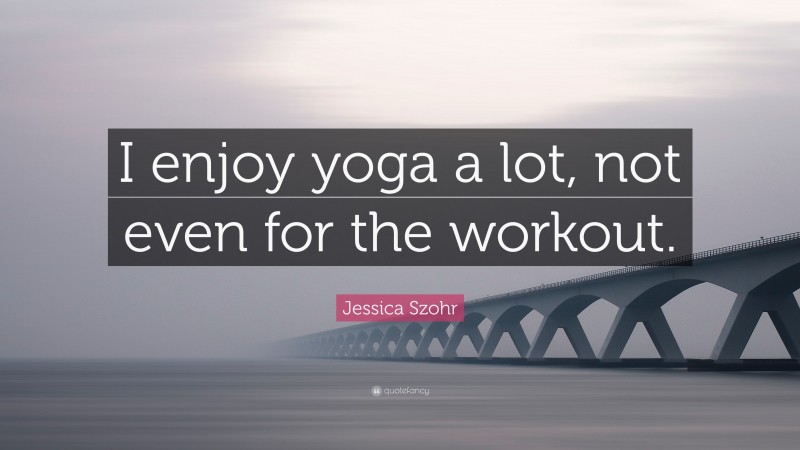 Jessica Szohr Quote: “I enjoy yoga a lot, not even for the workout.”