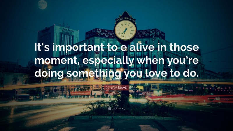 Jenifer Lewis Quote: “It’s important to e alive in those moment, especially when you’re doing something you love to do.”