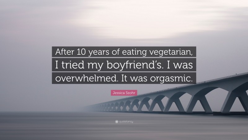 Jessica Szohr Quote: “After 10 years of eating vegetarian, I tried my boyfriend’s. I was overwhelmed. It was orgasmic.”