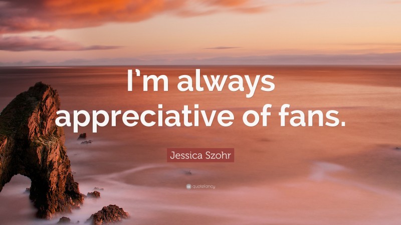 Jessica Szohr Quote: “I’m always appreciative of fans.”