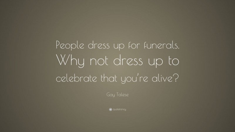 Gay Talese Quote: “People dress up for funerals. Why not dress up to celebrate that you’re alive?”