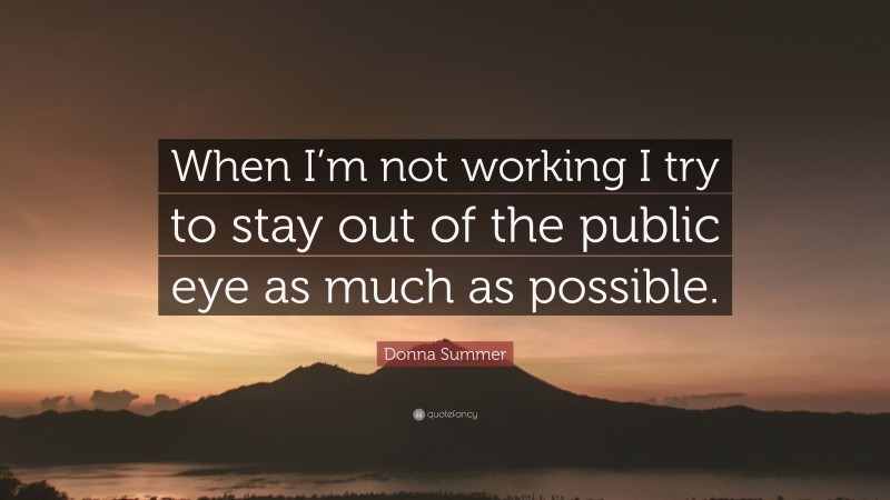 Donna Summer Quote: “When I’m not working I try to stay out of the public eye as much as possible.”