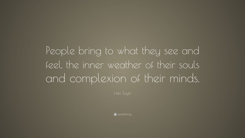 Han Suyin Quote: “People bring to what they see and feel, the inner weather of their souls and complexion of their minds.”