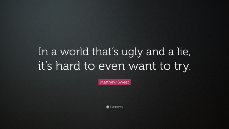 Matthew Sweet Quote: “In a world that’s ugly and a lie, it’s hard to even want to try.”