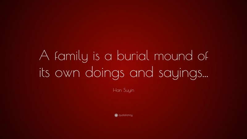 Han Suyin Quote: “A family is a burial mound of its own doings and sayings...”