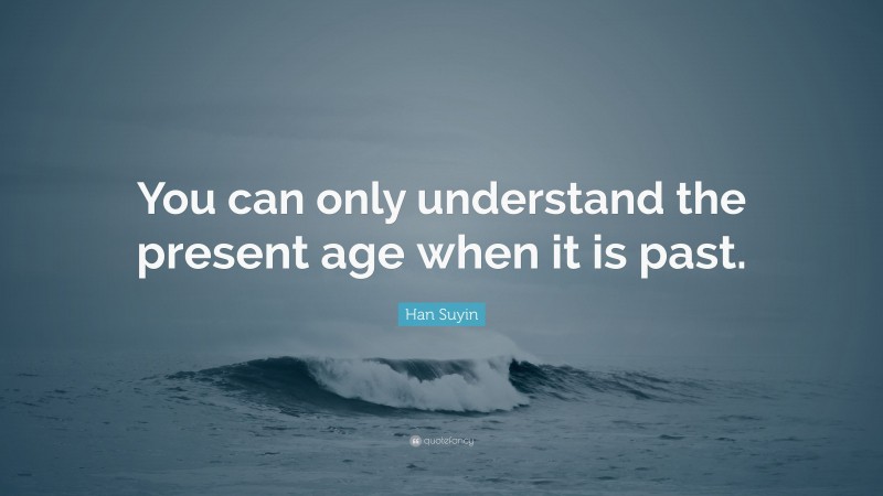 Han Suyin Quote: “You can only understand the present age when it is past.”