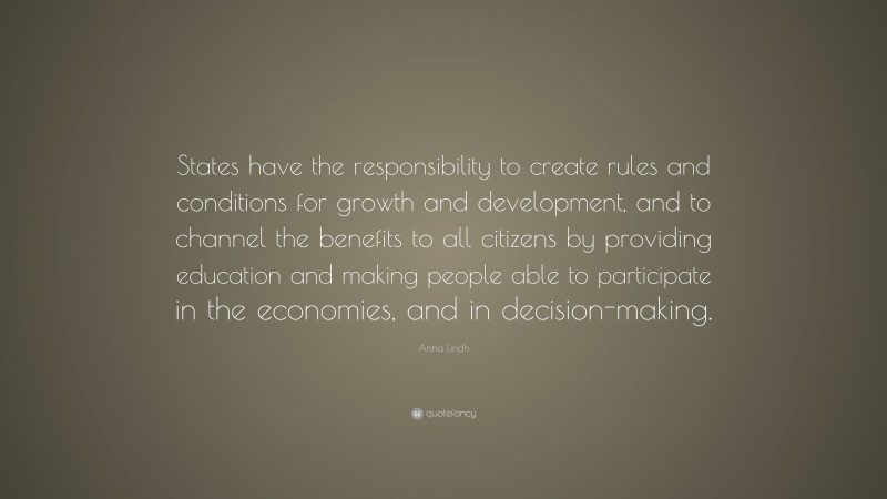 Anna Lindh Quote: “States have the responsibility to create rules and conditions for growth and development, and to channel the benefits to all citizens by providing education and making people able to participate in the economies, and in decision-making.”