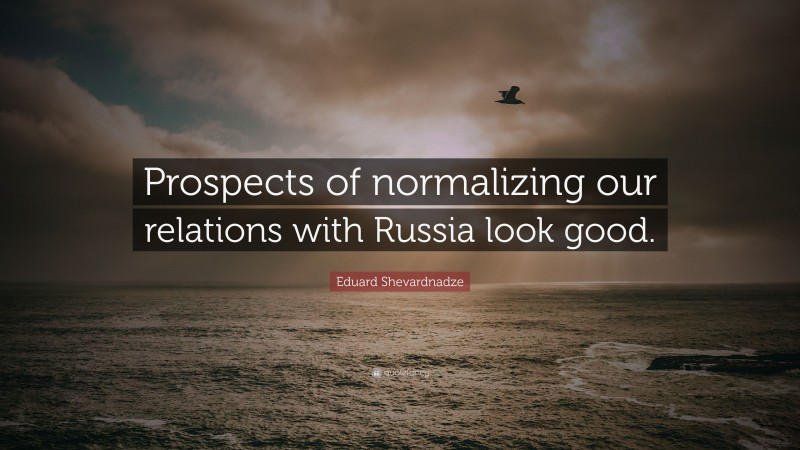 Eduard Shevardnadze Quote: “Prospects of normalizing our relations with Russia look good.”