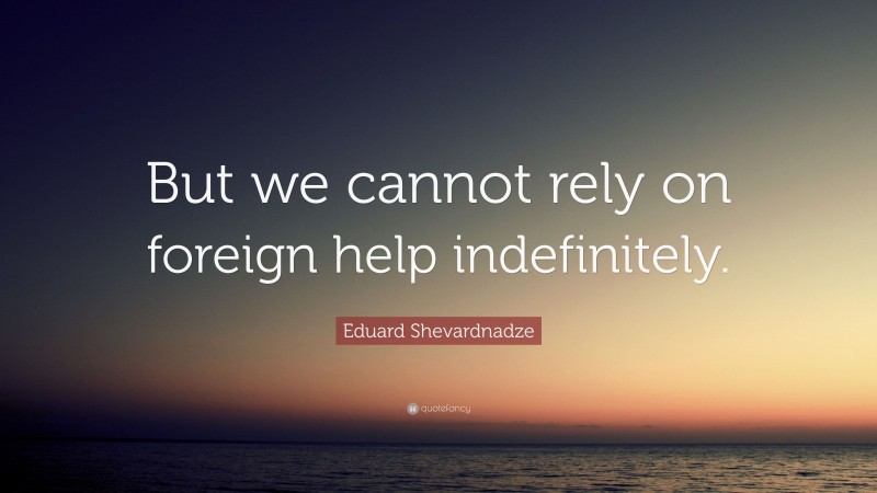 Eduard Shevardnadze Quote: “But we cannot rely on foreign help indefinitely.”