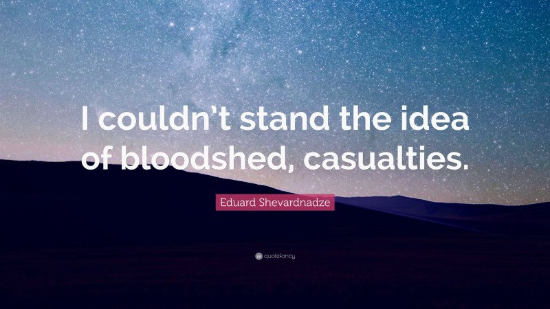 Eduard Shevardnadze Quote: “I couldn’t stand the idea of bloodshed, casualties.”