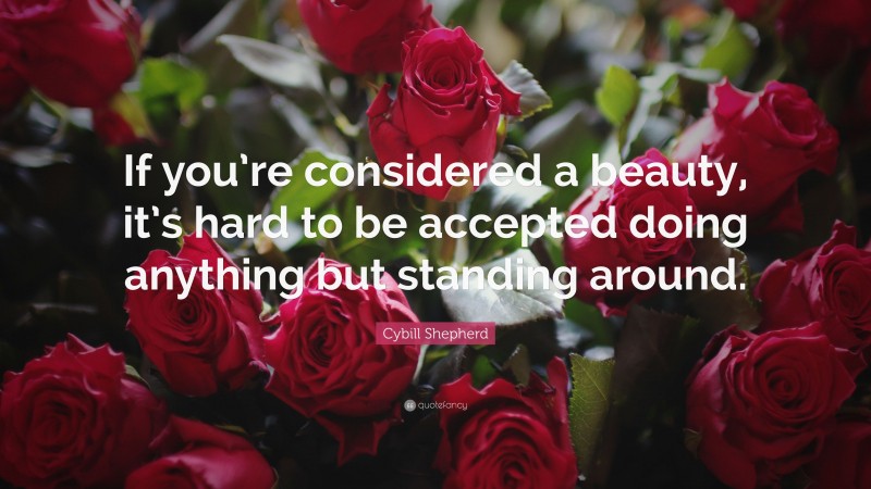 Cybill Shepherd Quote: “If you’re considered a beauty, it’s hard to be accepted doing anything but standing around.”