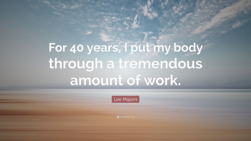 Lee Majors Quote: “For 40 years, I put my body through a tremendous amount of work.”