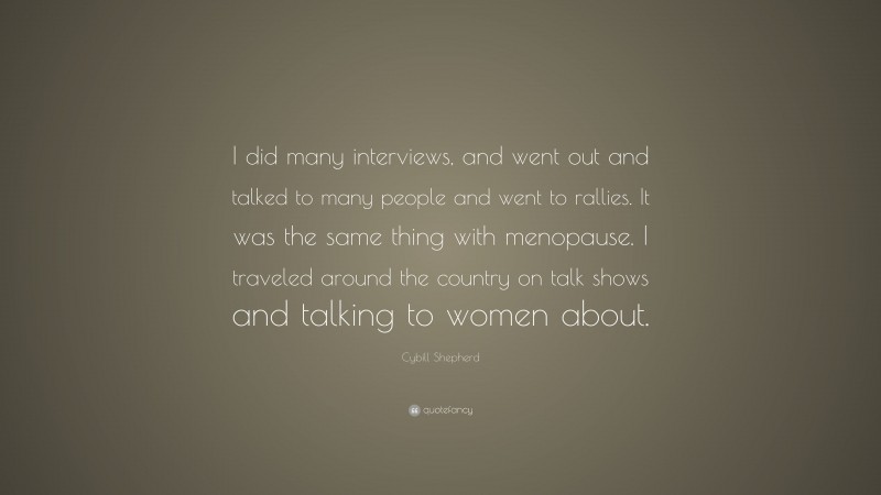 Cybill Shepherd Quote: “I did many interviews, and went out and talked to many people and went to rallies. It was the same thing with menopause. I traveled around the country on talk shows and talking to women about.”