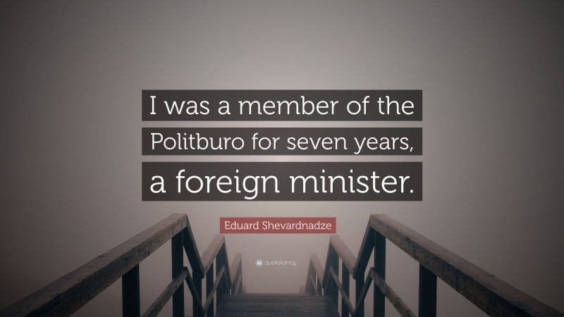 Eduard Shevardnadze Quote: “I was a member of the Politburo for seven years, a foreign minister.”