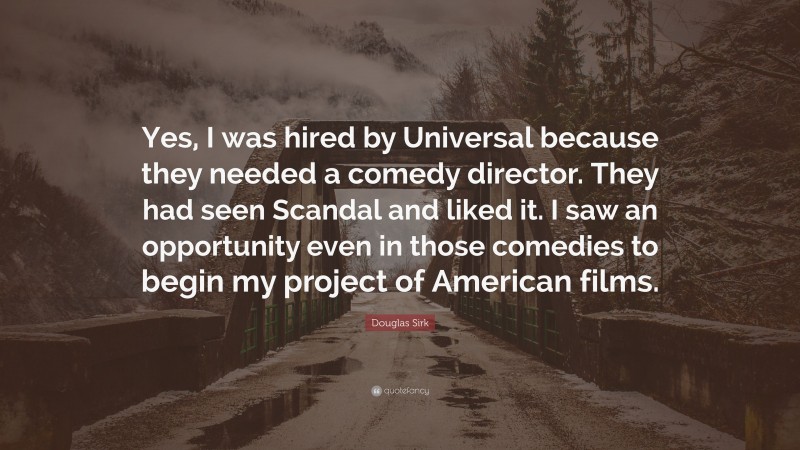 Douglas Sirk Quote: “Yes, I was hired by Universal because they needed a comedy director. They had seen Scandal and liked it. I saw an opportunity even in those comedies to begin my project of American films.”
