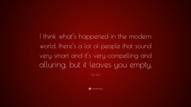 Rob Bell Quote: “I think what’s happened in the modern world, there’s a lot of people that sound very smart and it’s very compelling and alluring, but it leaves you empty.”