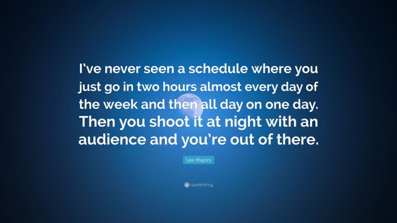 Lee Majors Quote: “I’ve never seen a schedule where you just go in two hours almost every day of the week and then all day on one day. Then you shoot it at night with an audience and you’re out of there.”